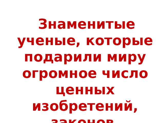  Знаменитые ученые, которые подарили миру огромное число ценных изобретений, законов. 