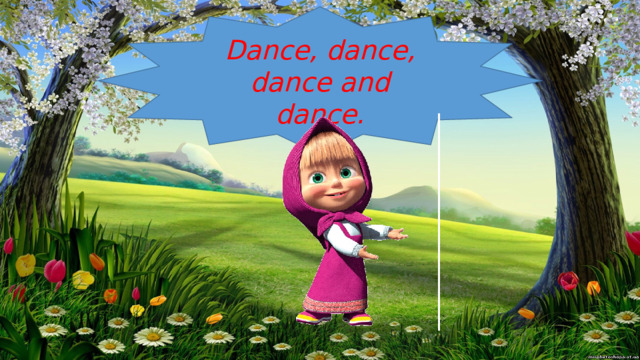 Dance, dance, dance and dance. 