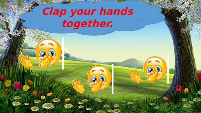Clap your hands together. 