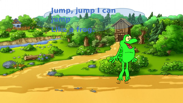 Jump, jump I can jump Like a frog. 