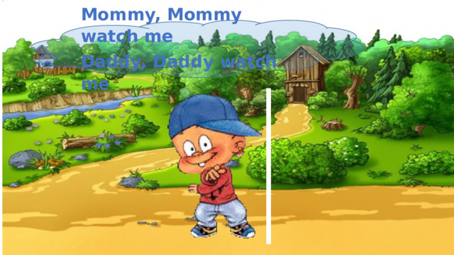 Mommy, Mommy watch me Daddy, Daddy watch me 