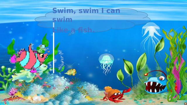Swim, swim I can swim Like a fish. 