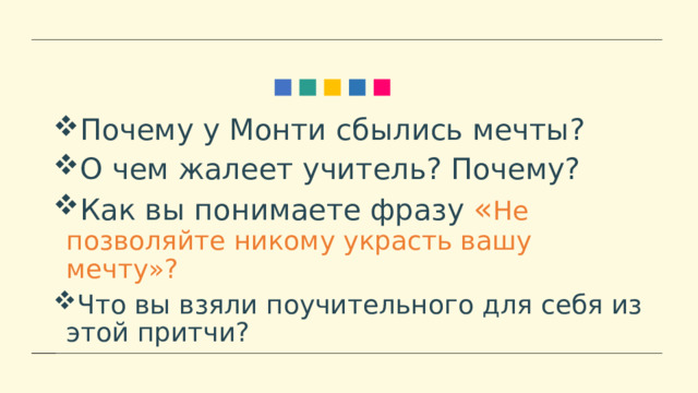 Почему у Монти сбылись мечты? О чем жалеет учитель? Почему? Как вы понимаете фразу « Не позволяйте никому украсть вашу мечту»? Что вы взяли поучительного для себя из этой притчи? 