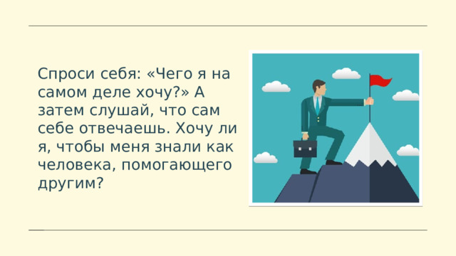Спроси себя: «Чего я на самом деле хочу?» А затем слушай, что сам себе отвечаешь. Хочу ли я, чтобы меня знали как человека, помогающего другим? 