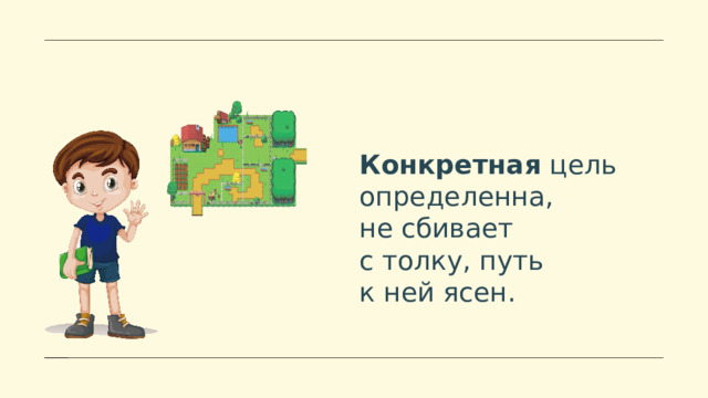 Конкретная  цель определенна, не сбивает с толку, путь к ней ясен. 