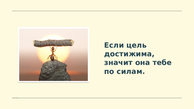 Если цель достижима, значит она тебе по силам. 