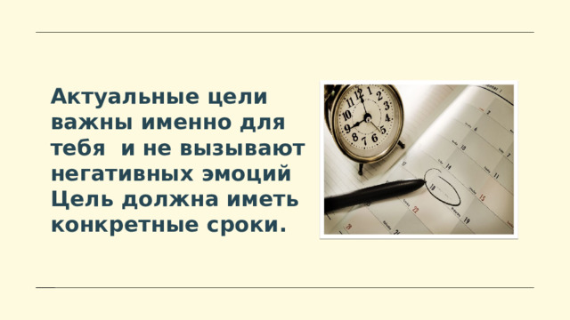 Актуальные цели важны именно для тебя и не вызывают негативных эмоций Цель должна иметь конкретные сроки. 