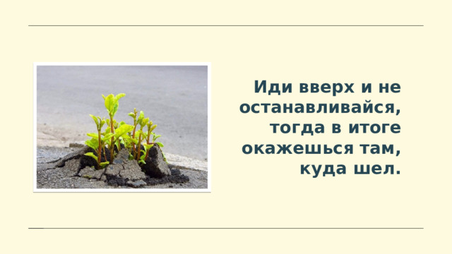 Иди вверх и не останавливайся, тогда в итоге окажешься там, куда шел. 