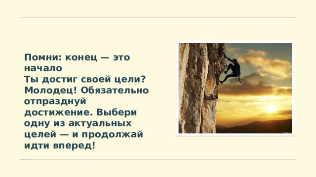 Помни: конец — это начало Ты достиг своей цели? Молодец! Обязательно отпразднуй достижение. Выбери одну из актуальных целей — и продолжай идти вперед! 