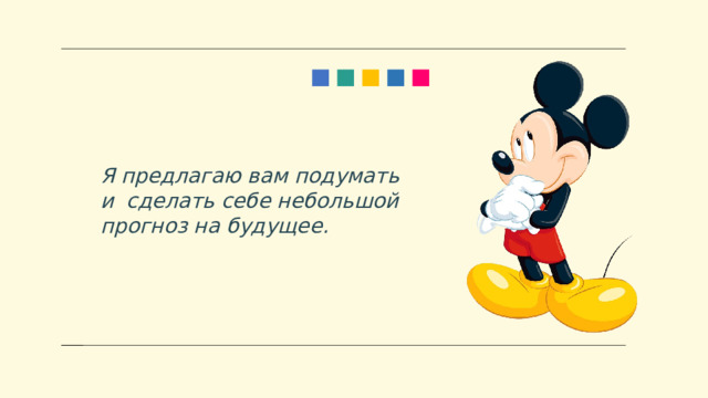 Я предлагаю вам подумать и сделать себе небольшой прогноз на будущее. 