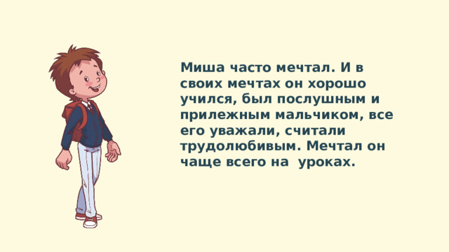 Миша часто мечтал. И в своих мечтах он хорошо учился, был послушным и прилежным мальчиком, все его уважали, считали трудолюбивым. Мечтал он чаще всего на уроках. 