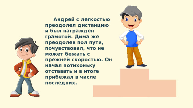  Андрей с легкостью преодолел дистанцию и был награжден грамотой. Дима же преодолев пол пути, почувствовал, что не может бежать с прежней скоростью. Он начал потихоньку отставать и в итоге прибежал в числе последних. Андрей 