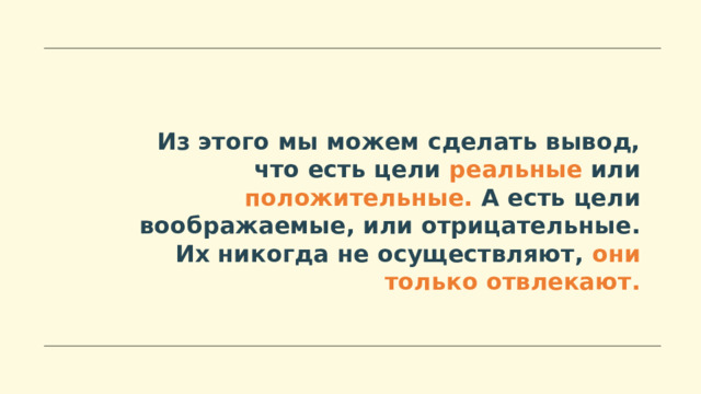 Из этого мы можем сделать вывод, что есть цели реальные или положительные. А есть цели воображаемые, или отрицательные. Их никогда не осуществляют, они только отвлекают. 