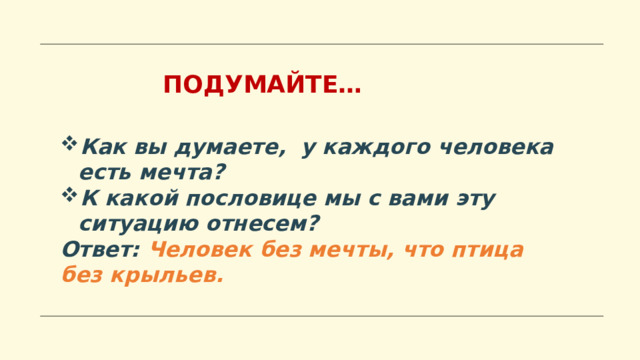  ПОДУМАЙТЕ… Как вы думаете, у каждого человека есть мечта? К какой пословице мы с вами эту ситуацию отнесем? Ответ: Человек без мечты, что птица без крыльев.  