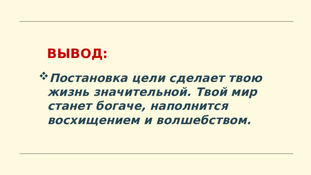  ВЫВОД: Постановка цели сделает твою жизнь значительной. Твой мир станет богаче, наполнится восхищением и волшебством.  
