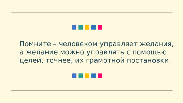 Помните – человеком управляет желания, а желание можно управлять с помощью целей, точнее, их грамотной постановки. 
