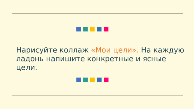Нарисуйте коллаж «Мои цели». На каждую ладонь напишите конкретные и ясные цели. 