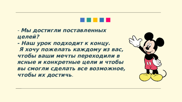 - Мы достигли поставленных целей? - Наш урок подходит к концу.    Я хочу пожелать каждому из вас, чтобы ваши мечты переходили в ясные и конкретные цели и чтобы вы смогли сделать все возможное, чтобы их достичь . 