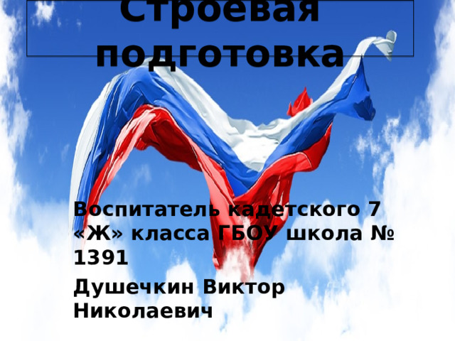 Строевая подготовка Воспитатель кадетского 7 «Ж» класса ГБОУ школа № 1391 Душечкин Виктор Николаевич 