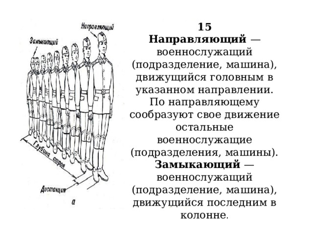  15  Направляющий — военнослужащий (подразделение, машина), движущийся головным в указанном направлении. По направляющему сообразуют свое движение остальные военнослужащие (подразделения, машины).  Замыкающий — военнослужащий (подразделение, машина), движущийся последним в колонне . 