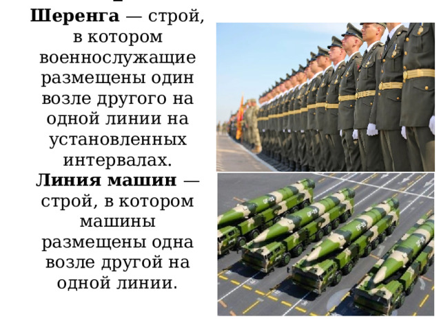 2  Шеренга — строй, в котором военнослужащие размещены один возле другого на одной линии на установленных интервалах.  Линия машин — строй, в котором машины размещены одна возле другой на одной линии .      