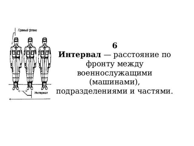 6  Интервал — расстояние по фронту между военнослужащими (машинами), подразделениями и частями.   
