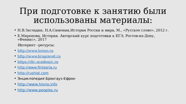 При подготовке к занятию были использованы материалы: Н.В.Загладин, Н.А.Симония,История России и мира, М., «Русское слово», 2012 г. Е.Миронова, История. Авторский курс подготовки к ЕГЭ, Ростов-на-Дону, «Феникс», 2017  Интернет –ресурсы: http:// www.hrono.ru http:// www.krugosvet.ru https:// dic.academic.ru http:// www.finteoria.ru http://rushist.com Энциклопедия Брокгауз-Ефрон http:// www.hrono.info http://www.peoples.ru  