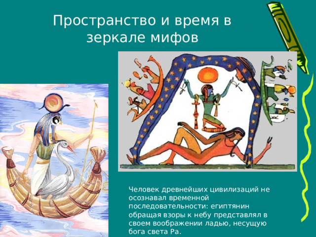 Пространство и время в зеркале мифов Человек древнейших цивилизаций не осознавал временной последовательности: египтянин обращая взоры к небу представлял в своем воображении ладью, несущую бога света Ра. 