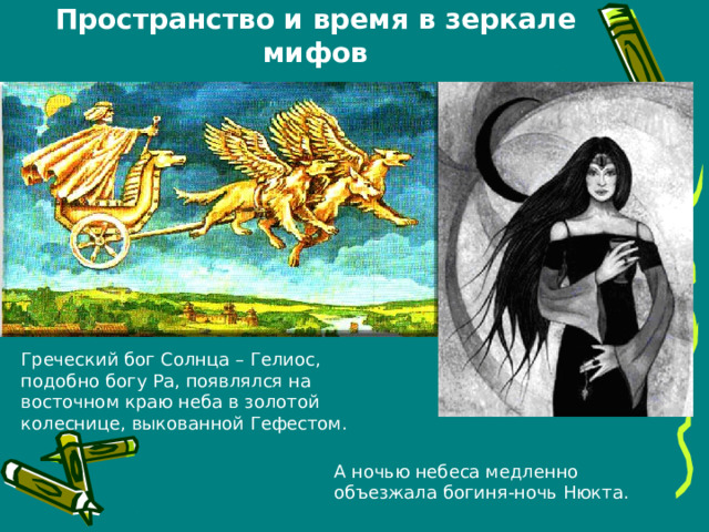 Пространство и время в зеркале мифов Греческий бог Солнца – Гелиос, подобно богу Ра, появлялся на восточном краю неба в золотой колеснице, выкованной Гефестом. А ночью небеса медленно объезжала богиня-ночь Нюкта. 
