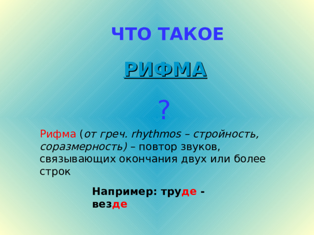 ЧТО ТАКОЕ РИФМА ? Рифма ( от греч. rhythmos – стройность, соразмерность) – повтор звуков, связывающих окончания двух или более строк Например: тру де - вез де 
