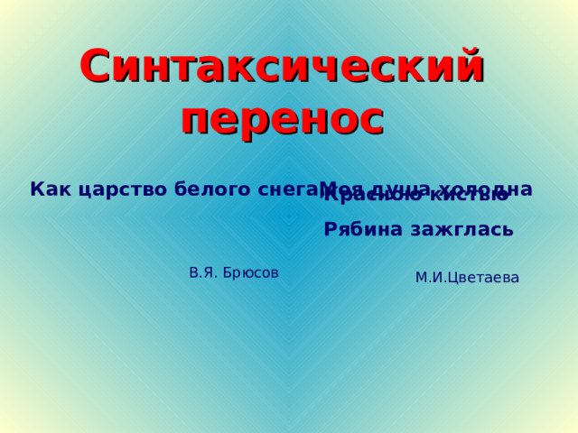 Синтаксический перенос Как царство белого снега, Моя душа холодна Красною кистью Рябина зажглась В.Я. Брюсов М.И.Цветаева 