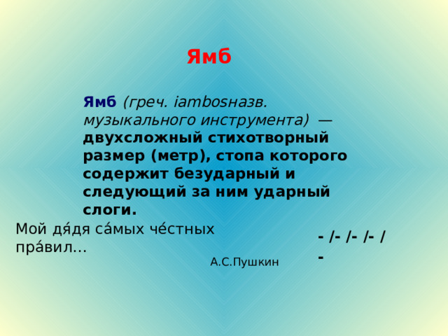 Ямб Ямб (греч. iambosназв. музыкального инструмента) —  двухсложный стихотворный размер (метр),  стопа которого содержит безударный и следующий за ним ударный слоги. Мой дя́дя са́мых че́стных пра́вил… А.С.Пушкин - /- / - /-  /-  