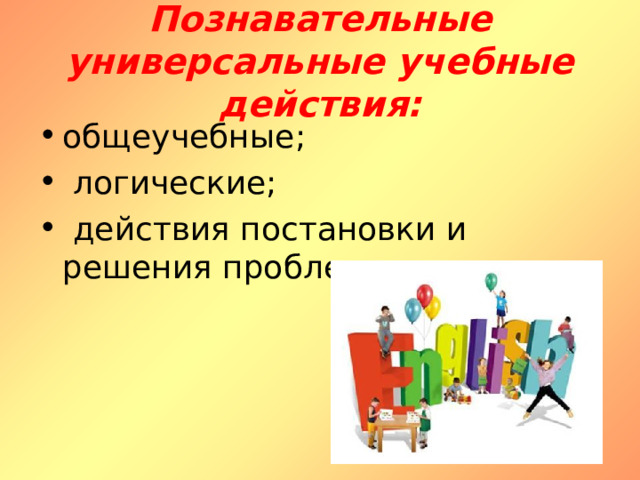 Познавательные универсальные учебные действия: общеучебные;  логические;  действия постановки и решения проблем. 