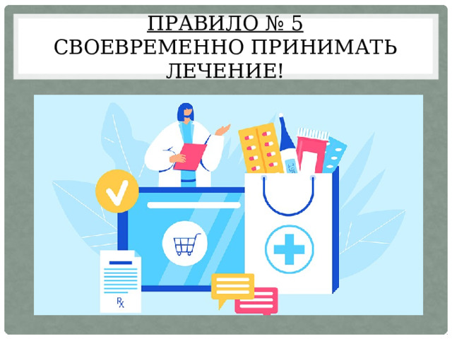 Правило № 5  своевременно принимать лечение! 
