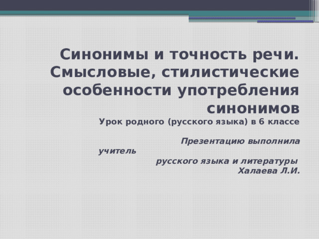   Синонимы и точность речи. Смысловые‚ стилистические особенности употребления синонимов  Урок родного (русского языка) в 6 классе    Презентацию выполнила  учитель русского языка и литературы  Халаева Л.И.   