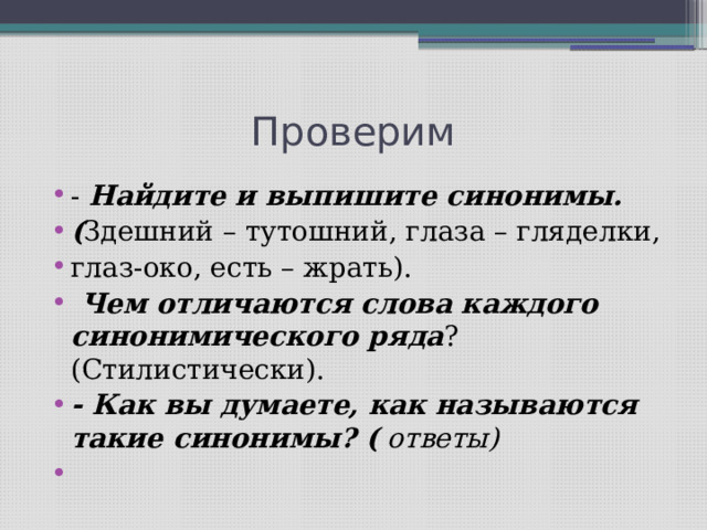 Проверим -  Найдите и выпишите синонимы. ( Здешний – тутошний, глаза – гляделки, глаз-око, есть – жрать).  Чем отличаются слова каждого синонимического ряда ? (Стилистически). - Как вы думаете, как называются такие синонимы? ( ответы)   