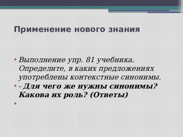  Применение нового знания   Выполнение упр. 81 учебника. Определите, в каких предложениях употреблены контекстные синонимы. - Для чего же нужны синонимы? Какова их роль? (Ответы)   