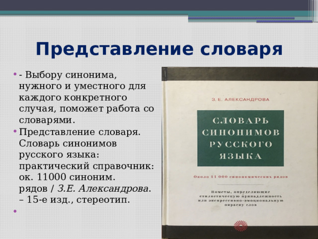 Представление словаря - Выбору синонима, нужного и уместного для каждого конкретного случая, поможет работа со словарями. Представление словаря. Словарь синонимов русского языка: практический справочник: ок. 11000 синоним. рядов /  З.Е. Александрова . – 15-е изд., стереотип.   
