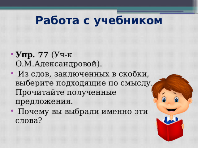 Работа с учебником Упр. 77 (Уч-к О.М.Александровой).  Из слов, заключенных в скобки, выберите подходящие по смыслу. Прочитайте полученные предложения.   Почему вы выбрали именно эти слова? 