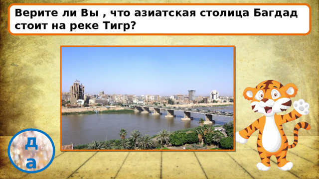 Верите ли Вы , что азиатская столица Багдад стоит на реке Тигр? проверка да 