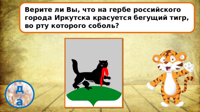 Верите ли Вы, что на гербе российского города Иркутска красуется бегущий тигр, во рту которого соболь? проверка да 
