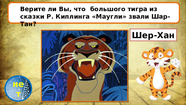 Верите ли Вы, что большого тигра из сказки Р. Киплинга «Маугли» звали Шар-Тан?   Шер-Хан проверка нет 