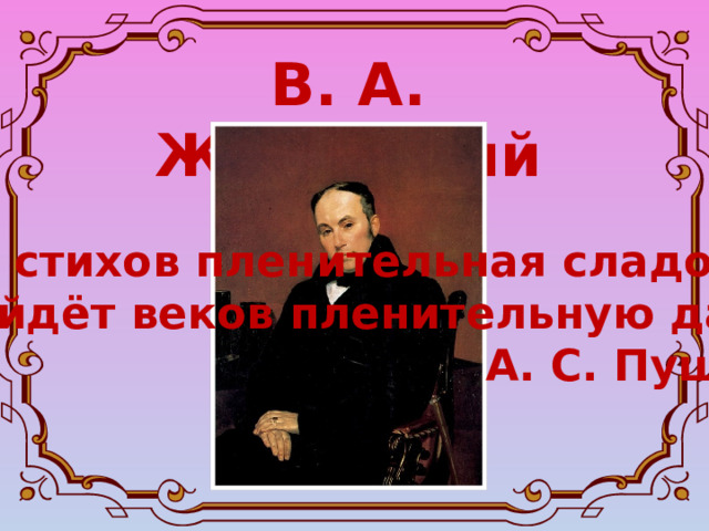 В. А. Жуковский Его стихов пленительная сладость Пройдёт веков пленительную даль.  А. С. Пушкин 