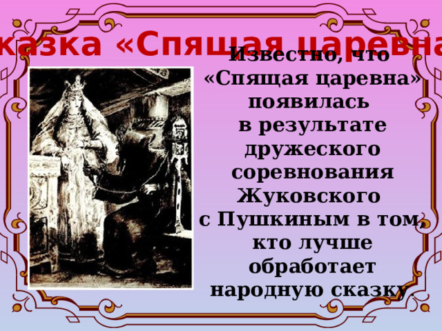 Сказка «Спящая царевна» Известно, что «Спящая царевна» появилась в результате дружеского соревнования Жуковского с Пушкиным в том, кто лучше обработает народную сказку . 