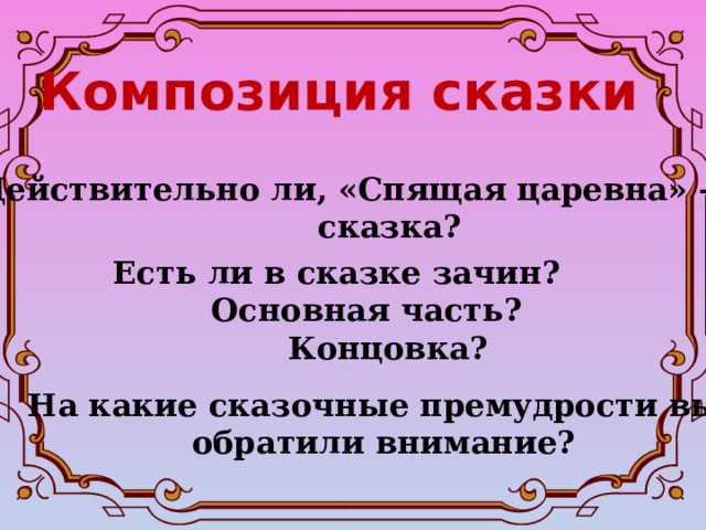 Композиция сказки Действительно ли, «Спящая царевна» –  сказка? Есть ли в сказке зачин?  Основная часть?  Концовка?  На какие сказочные премудрости вы  обратили внимание? 