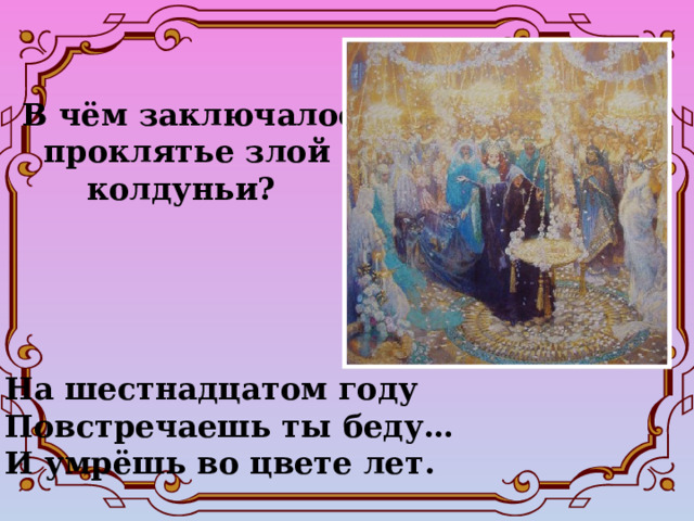 В чём заключалось  проклятье злой  колдуньи? На шестнадцатом году  Повстречаешь ты беду… И умрёшь во цвете лет.   