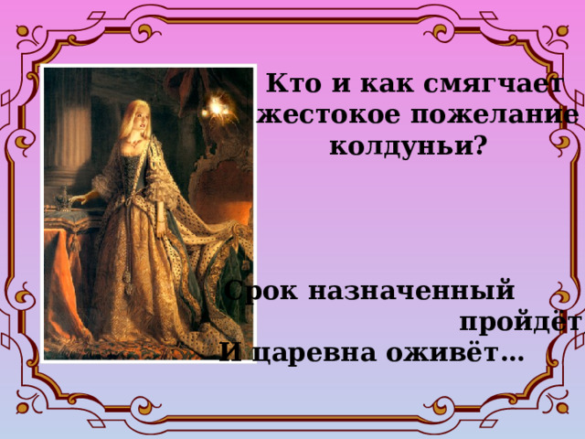  Кто и как смягчает жестокое пожелание  колдуньи?    Срок назначенный  пройдёт,  И царевна оживёт…   