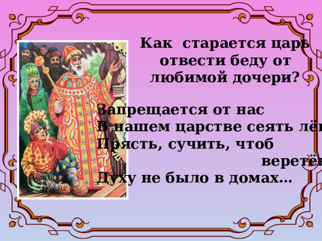 Как старается царь  отвести беду от  любимой дочери? Запрещается от нас В нашем царстве сеять лён, Прясть, сучить, чтоб  веретён Духу не было в домах…   