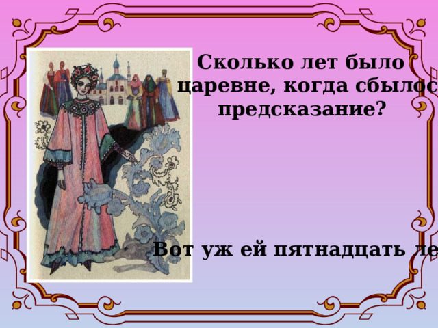  Сколько лет было царевне, когда сбылось  предсказание? Вот уж ей пятнадцать лет...   