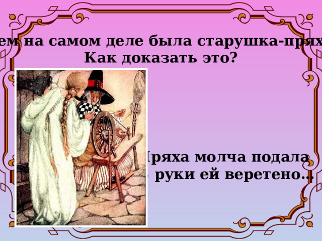 Кем на самом деле была старушка-пряха?  Как доказать это? Пряха молча подала В руки ей веретено… 